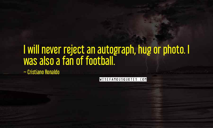 Cristiano Ronaldo Quotes: I will never reject an autograph, hug or photo. I was also a fan of football.