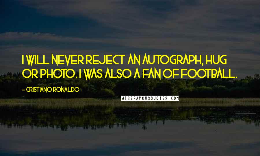 Cristiano Ronaldo Quotes: I will never reject an autograph, hug or photo. I was also a fan of football.