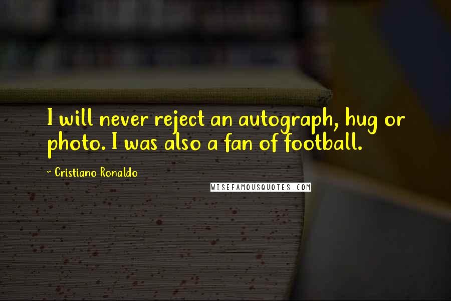 Cristiano Ronaldo Quotes: I will never reject an autograph, hug or photo. I was also a fan of football.