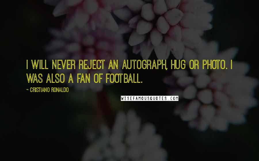 Cristiano Ronaldo Quotes: I will never reject an autograph, hug or photo. I was also a fan of football.