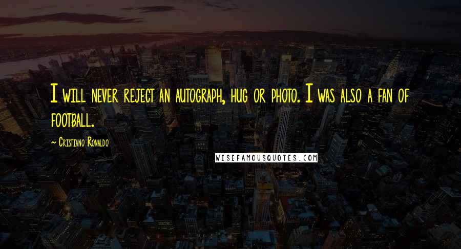 Cristiano Ronaldo Quotes: I will never reject an autograph, hug or photo. I was also a fan of football.