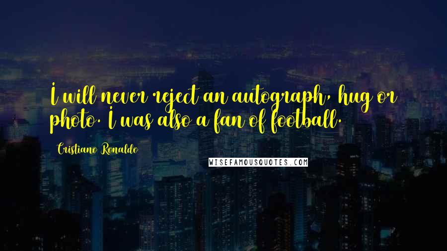 Cristiano Ronaldo Quotes: I will never reject an autograph, hug or photo. I was also a fan of football.