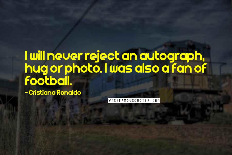 Cristiano Ronaldo Quotes: I will never reject an autograph, hug or photo. I was also a fan of football.