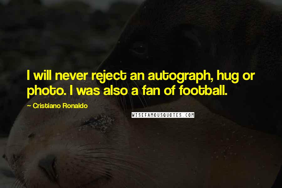 Cristiano Ronaldo Quotes: I will never reject an autograph, hug or photo. I was also a fan of football.