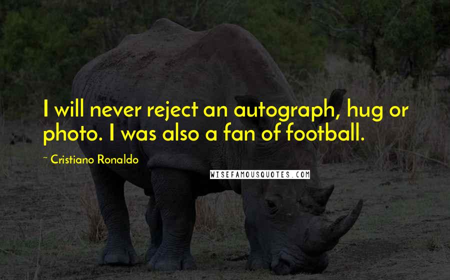 Cristiano Ronaldo Quotes: I will never reject an autograph, hug or photo. I was also a fan of football.