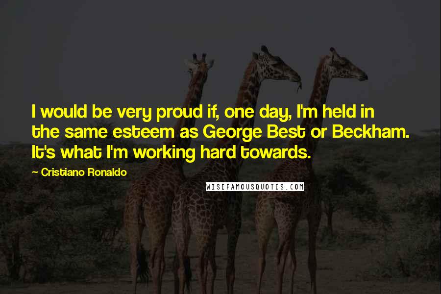 Cristiano Ronaldo Quotes: I would be very proud if, one day, I'm held in the same esteem as George Best or Beckham. It's what I'm working hard towards.