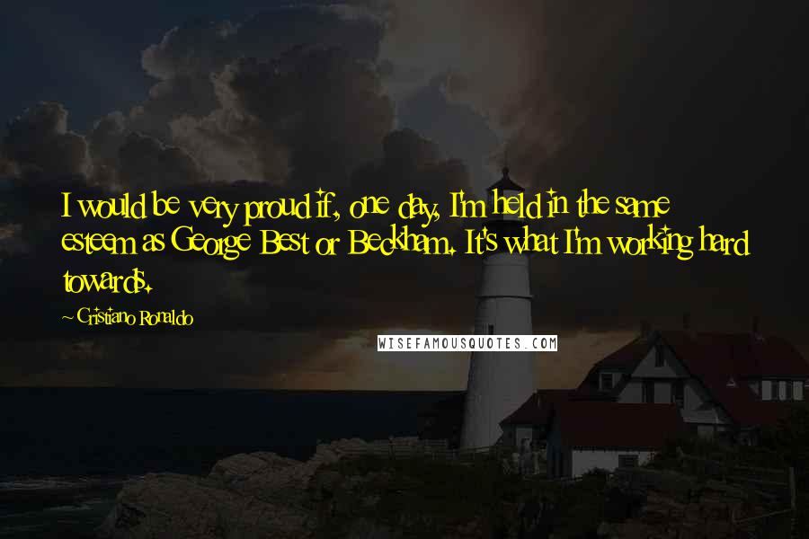 Cristiano Ronaldo Quotes: I would be very proud if, one day, I'm held in the same esteem as George Best or Beckham. It's what I'm working hard towards.