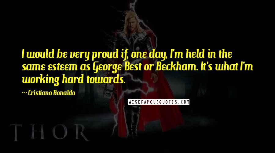 Cristiano Ronaldo Quotes: I would be very proud if, one day, I'm held in the same esteem as George Best or Beckham. It's what I'm working hard towards.