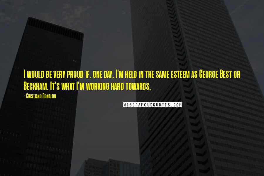 Cristiano Ronaldo Quotes: I would be very proud if, one day, I'm held in the same esteem as George Best or Beckham. It's what I'm working hard towards.