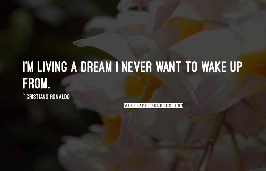 Cristiano Ronaldo Quotes: I'm living a dream I never want to wake up from.