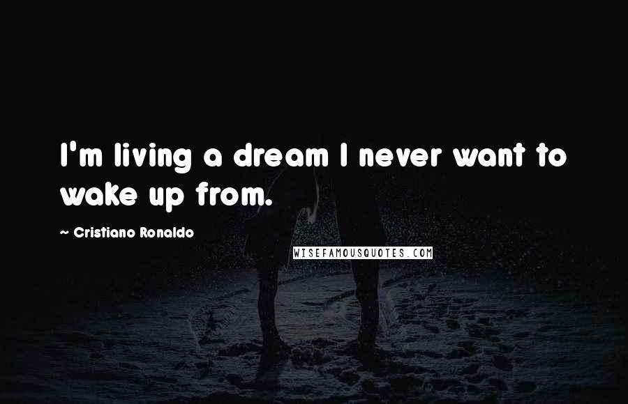 Cristiano Ronaldo Quotes: I'm living a dream I never want to wake up from.