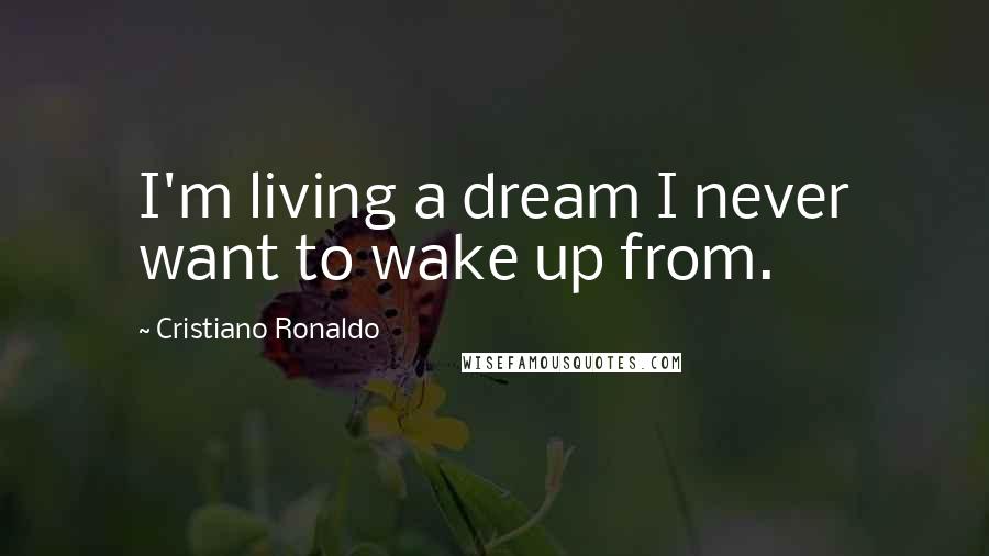 Cristiano Ronaldo Quotes: I'm living a dream I never want to wake up from.