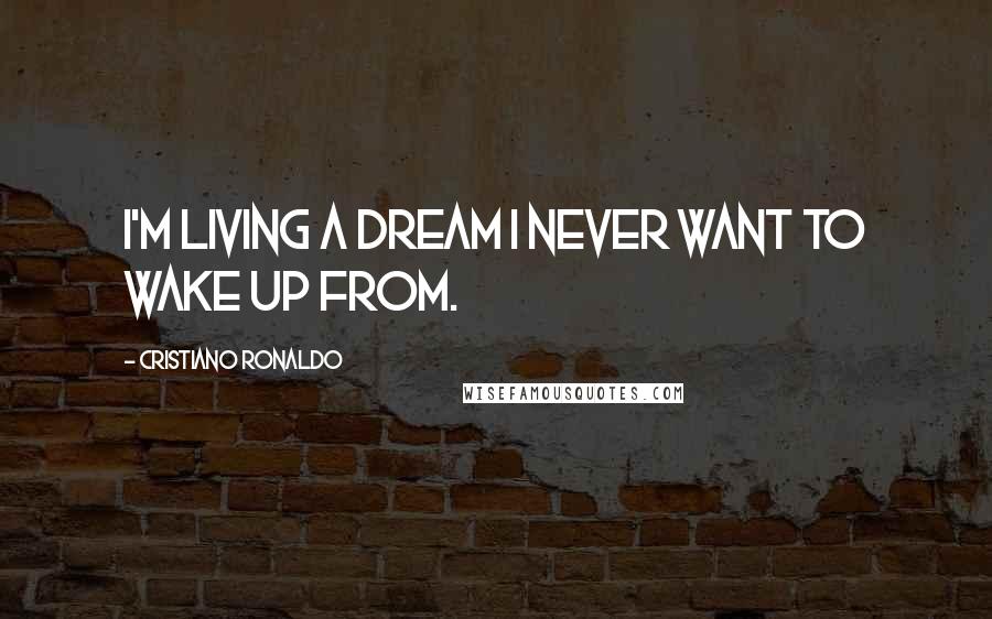 Cristiano Ronaldo Quotes: I'm living a dream I never want to wake up from.