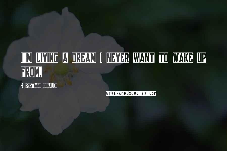 Cristiano Ronaldo Quotes: I'm living a dream I never want to wake up from.