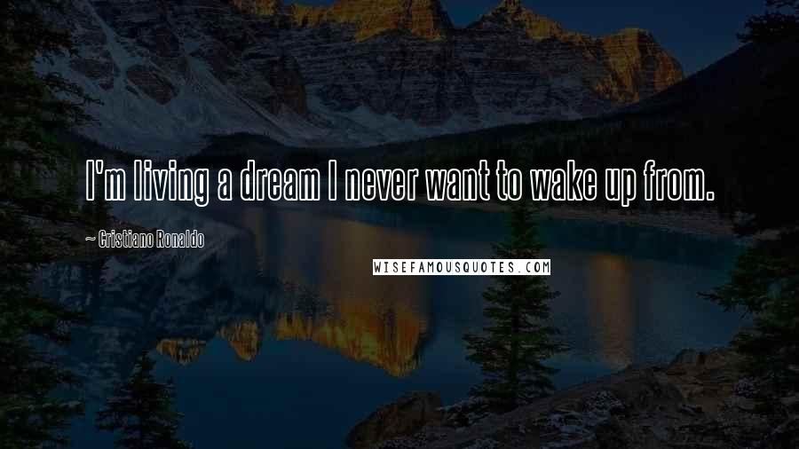 Cristiano Ronaldo Quotes: I'm living a dream I never want to wake up from.