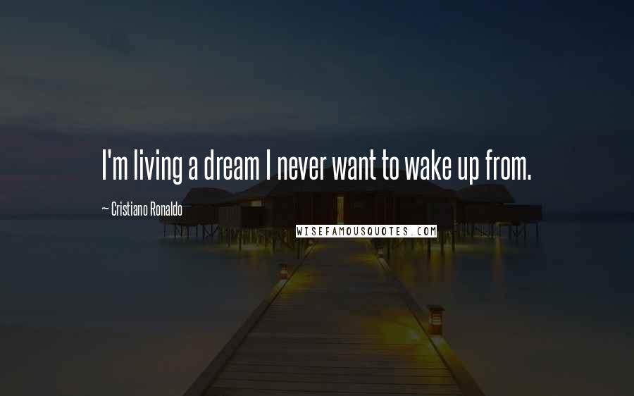 Cristiano Ronaldo Quotes: I'm living a dream I never want to wake up from.