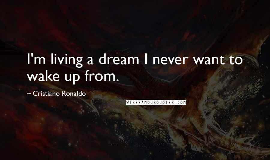 Cristiano Ronaldo Quotes: I'm living a dream I never want to wake up from.