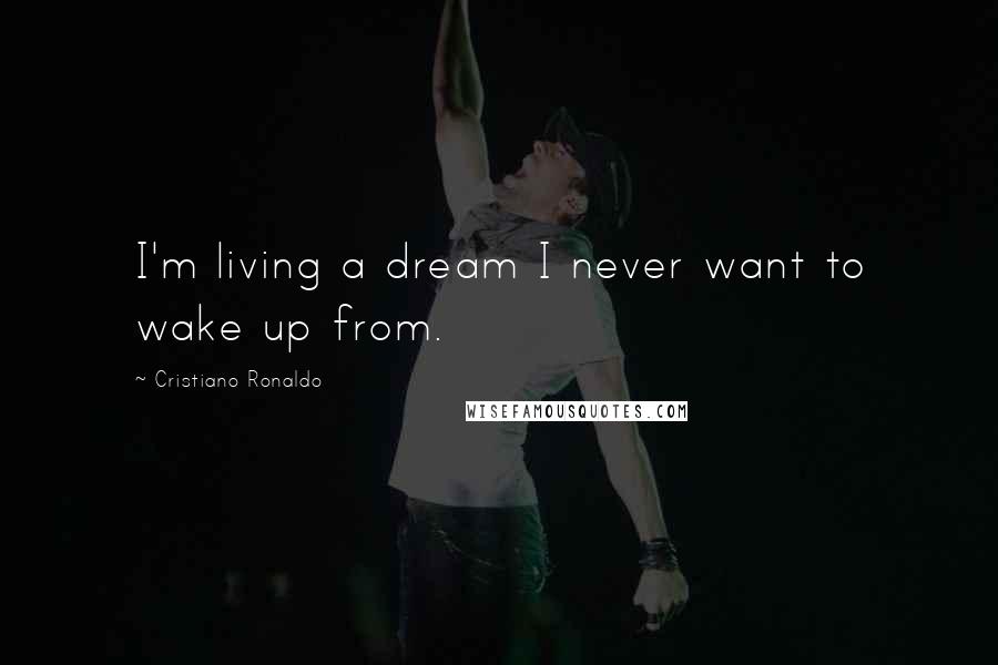 Cristiano Ronaldo Quotes: I'm living a dream I never want to wake up from.