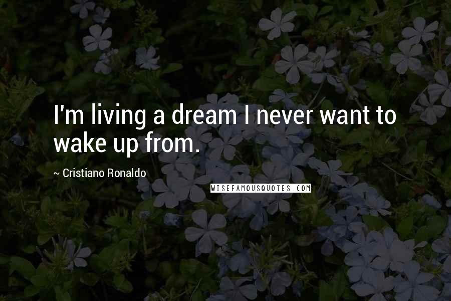 Cristiano Ronaldo Quotes: I'm living a dream I never want to wake up from.