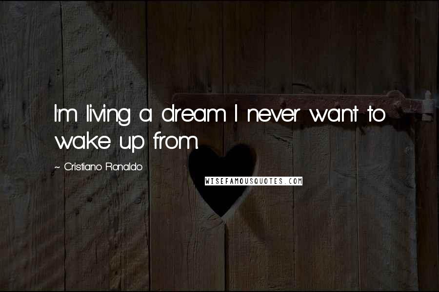 Cristiano Ronaldo Quotes: I'm living a dream I never want to wake up from.