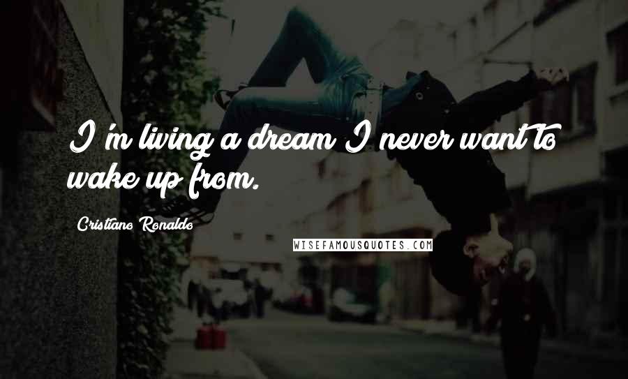 Cristiano Ronaldo Quotes: I'm living a dream I never want to wake up from.