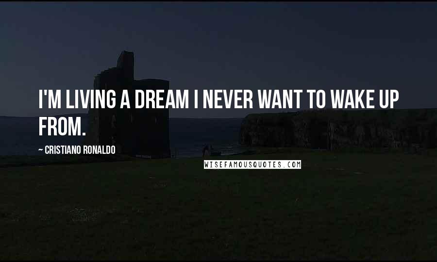 Cristiano Ronaldo Quotes: I'm living a dream I never want to wake up from.