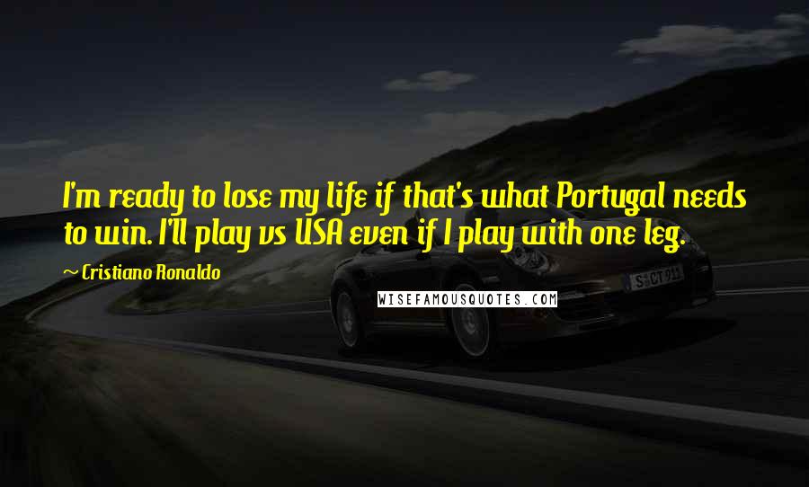 Cristiano Ronaldo Quotes: I'm ready to lose my life if that's what Portugal needs to win. I'll play vs USA even if I play with one leg.