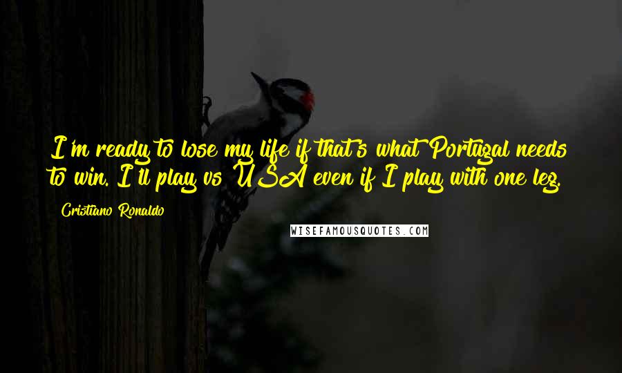 Cristiano Ronaldo Quotes: I'm ready to lose my life if that's what Portugal needs to win. I'll play vs USA even if I play with one leg.