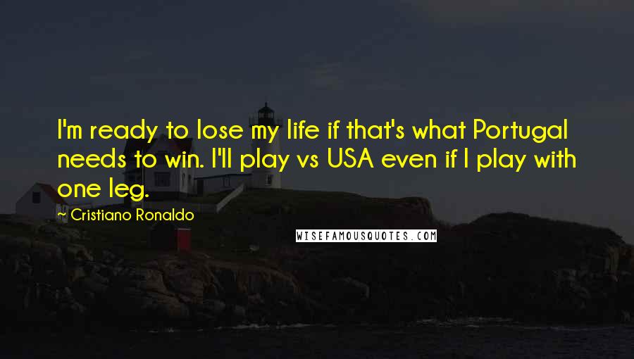 Cristiano Ronaldo Quotes: I'm ready to lose my life if that's what Portugal needs to win. I'll play vs USA even if I play with one leg.