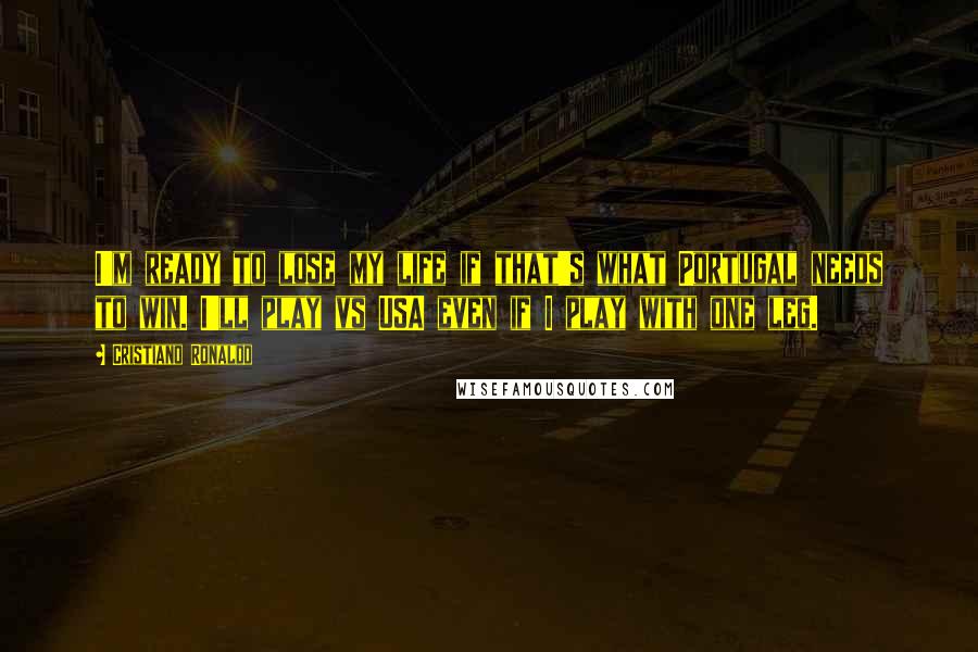 Cristiano Ronaldo Quotes: I'm ready to lose my life if that's what Portugal needs to win. I'll play vs USA even if I play with one leg.