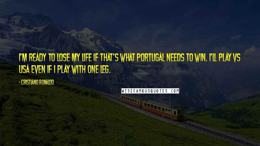 Cristiano Ronaldo Quotes: I'm ready to lose my life if that's what Portugal needs to win. I'll play vs USA even if I play with one leg.