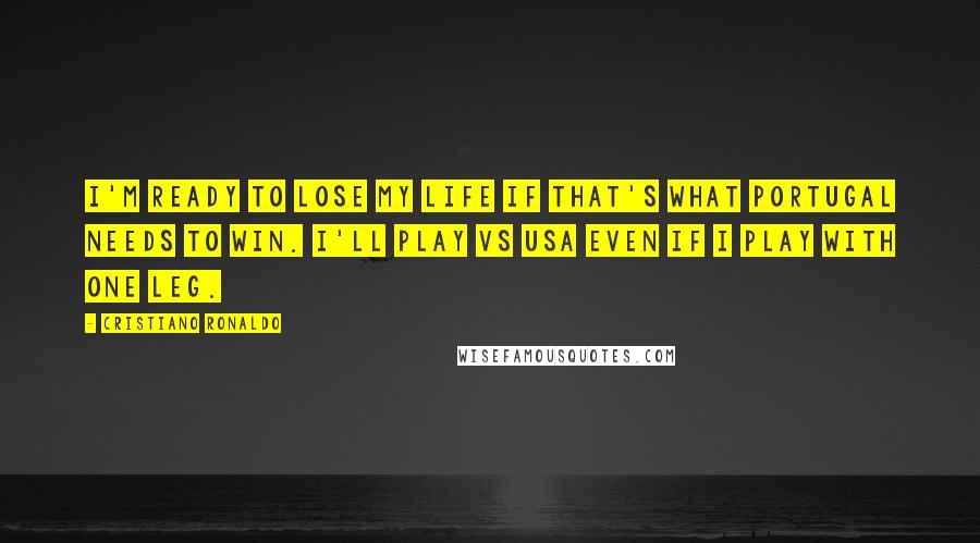 Cristiano Ronaldo Quotes: I'm ready to lose my life if that's what Portugal needs to win. I'll play vs USA even if I play with one leg.