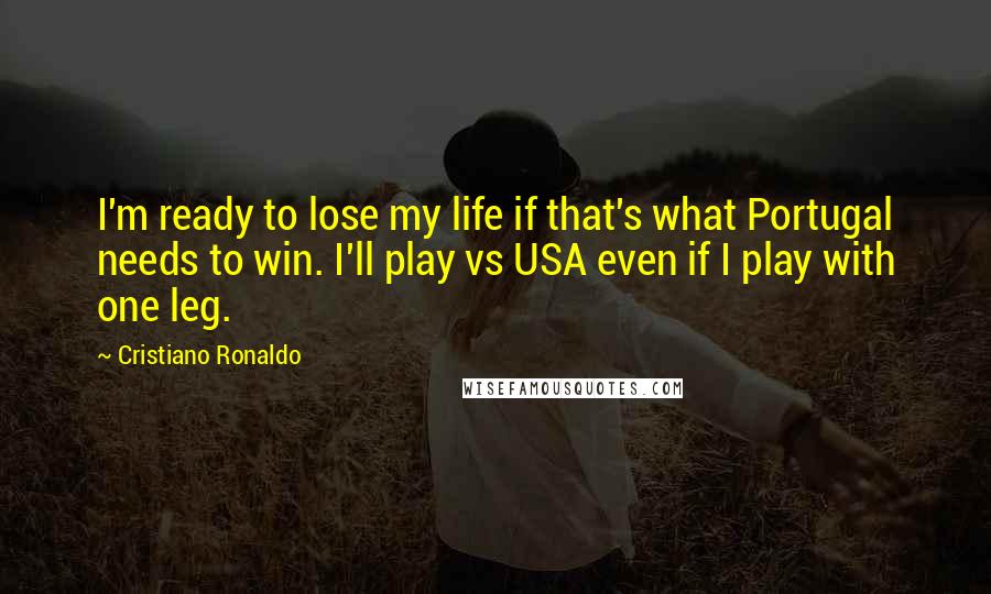 Cristiano Ronaldo Quotes: I'm ready to lose my life if that's what Portugal needs to win. I'll play vs USA even if I play with one leg.