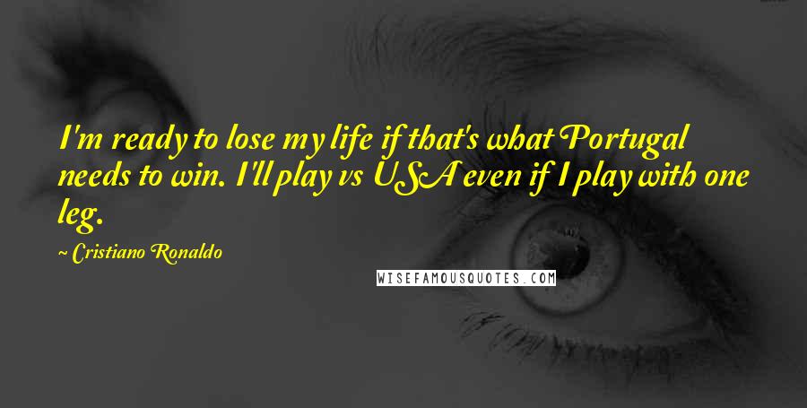 Cristiano Ronaldo Quotes: I'm ready to lose my life if that's what Portugal needs to win. I'll play vs USA even if I play with one leg.