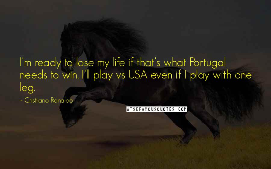 Cristiano Ronaldo Quotes: I'm ready to lose my life if that's what Portugal needs to win. I'll play vs USA even if I play with one leg.