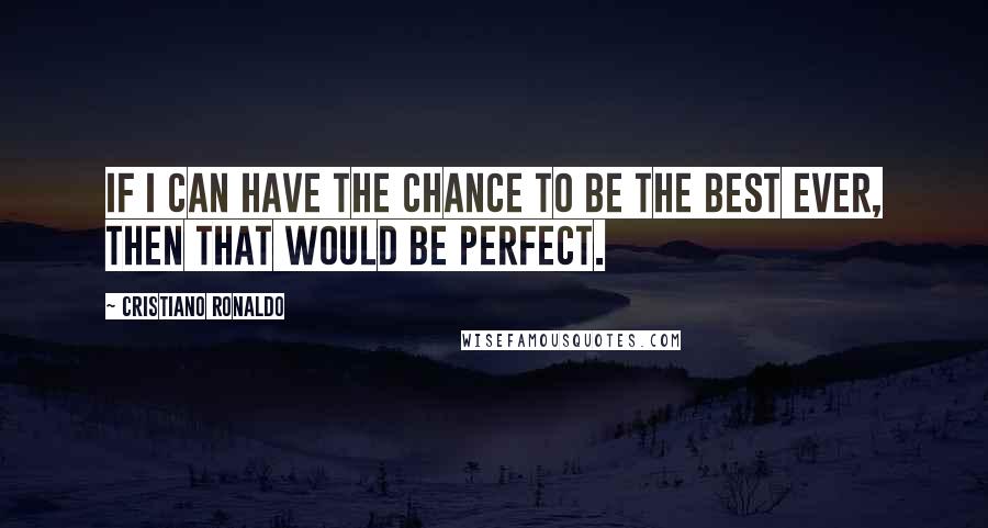 Cristiano Ronaldo Quotes: If I can have the chance to be the best ever, then that would be perfect.