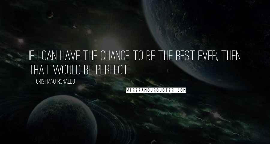 Cristiano Ronaldo Quotes: If I can have the chance to be the best ever, then that would be perfect.
