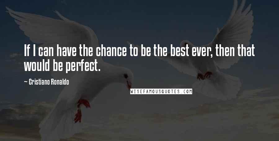 Cristiano Ronaldo Quotes: If I can have the chance to be the best ever, then that would be perfect.