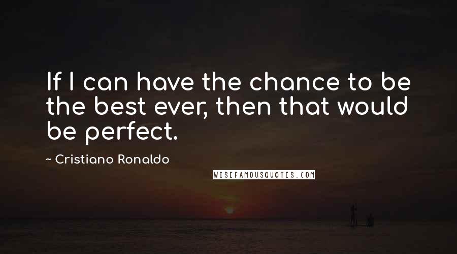 Cristiano Ronaldo Quotes: If I can have the chance to be the best ever, then that would be perfect.