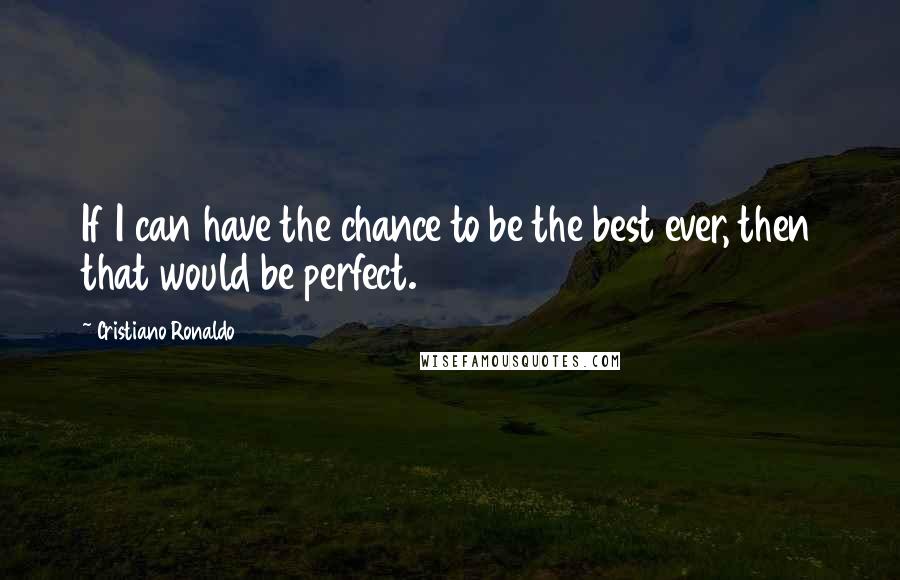 Cristiano Ronaldo Quotes: If I can have the chance to be the best ever, then that would be perfect.