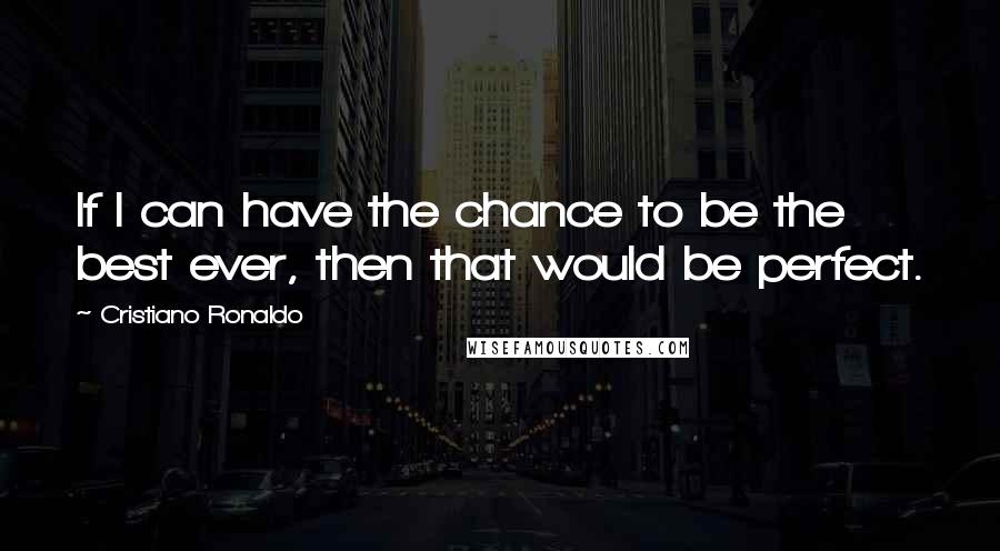 Cristiano Ronaldo Quotes: If I can have the chance to be the best ever, then that would be perfect.