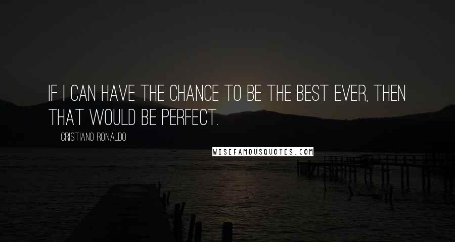 Cristiano Ronaldo Quotes: If I can have the chance to be the best ever, then that would be perfect.
