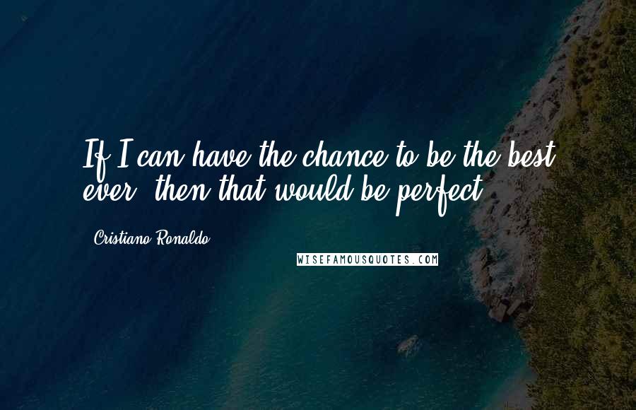 Cristiano Ronaldo Quotes: If I can have the chance to be the best ever, then that would be perfect.