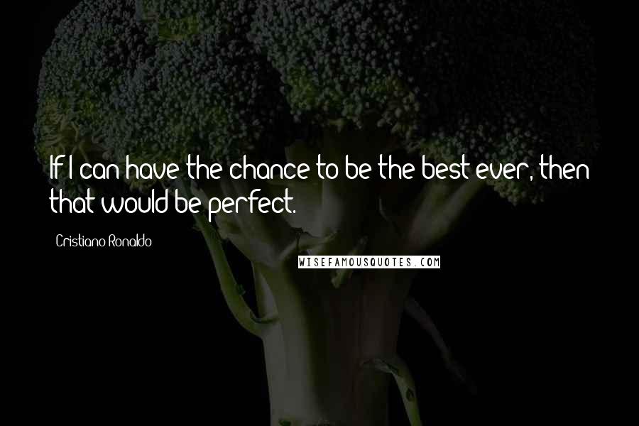 Cristiano Ronaldo Quotes: If I can have the chance to be the best ever, then that would be perfect.