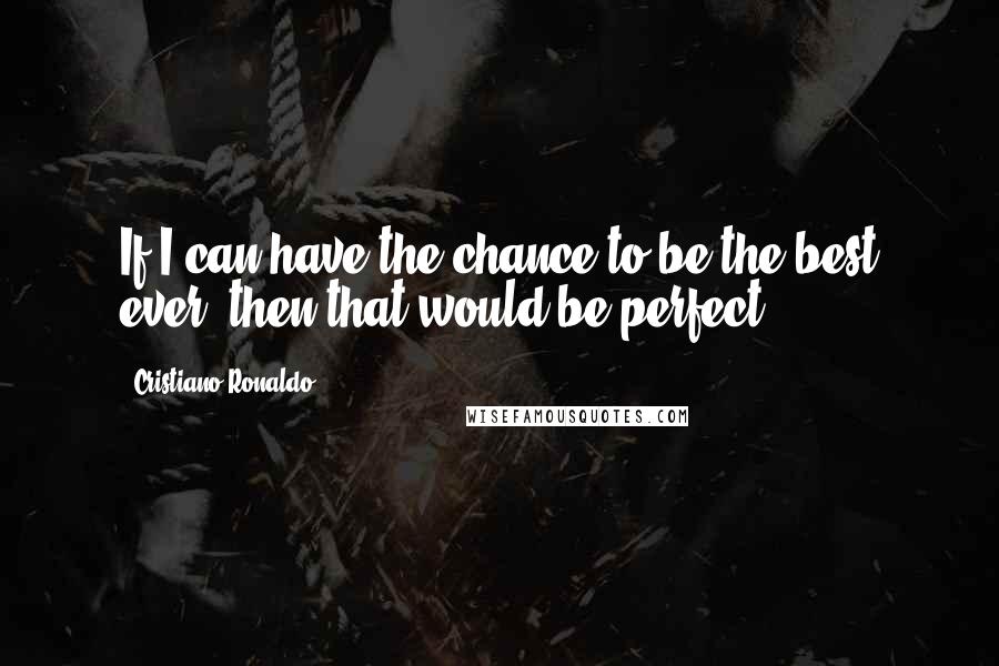 Cristiano Ronaldo Quotes: If I can have the chance to be the best ever, then that would be perfect.