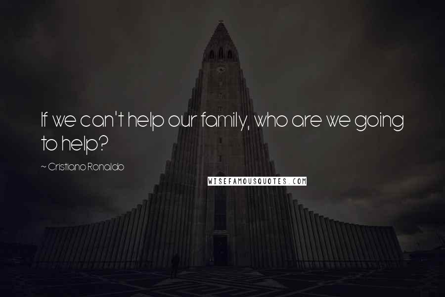 Cristiano Ronaldo Quotes: If we can't help our family, who are we going to help?