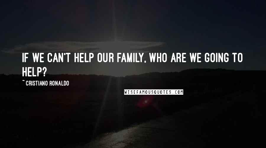 Cristiano Ronaldo Quotes: If we can't help our family, who are we going to help?