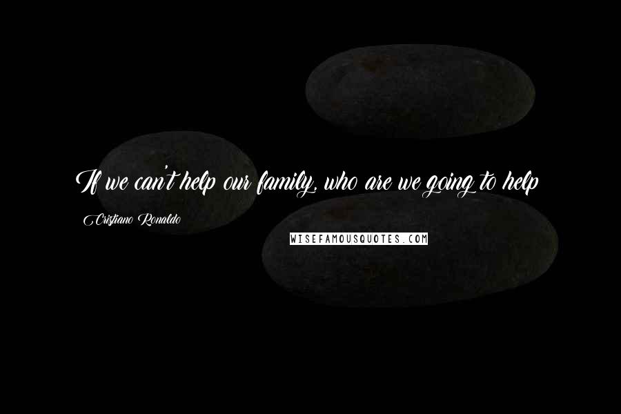 Cristiano Ronaldo Quotes: If we can't help our family, who are we going to help?