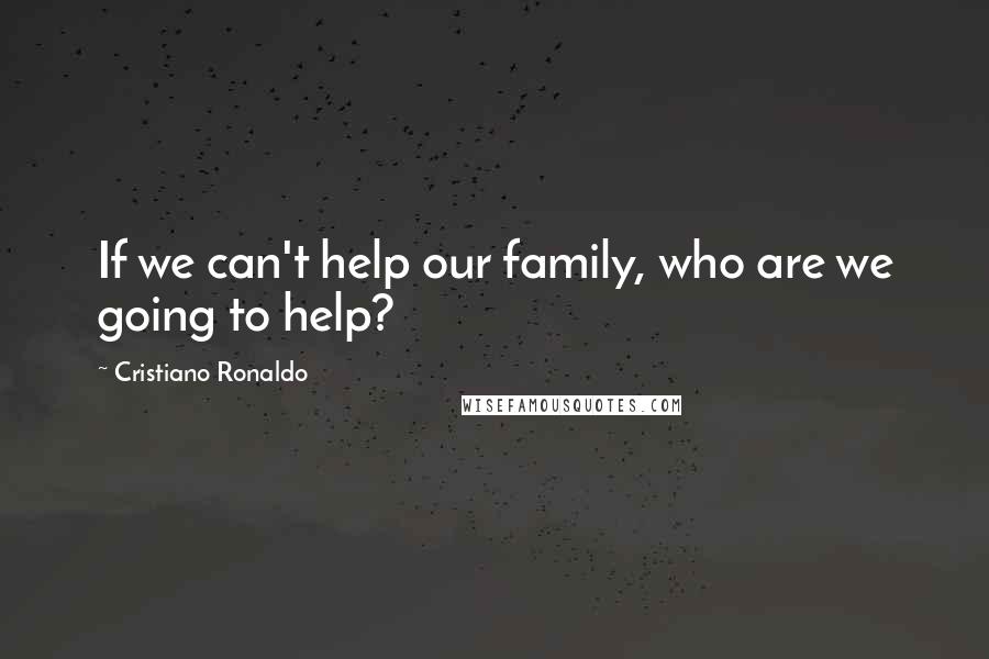 Cristiano Ronaldo Quotes: If we can't help our family, who are we going to help?