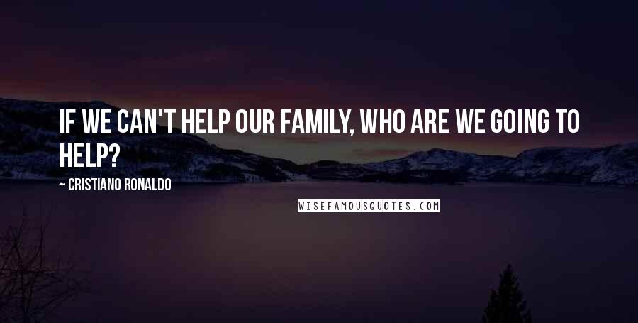 Cristiano Ronaldo Quotes: If we can't help our family, who are we going to help?